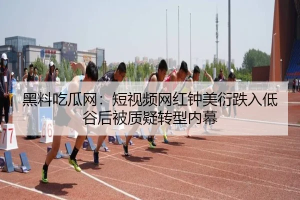 黑料吃瓜网：短视频网红钟美衍跌入低谷后被质疑转型内幕